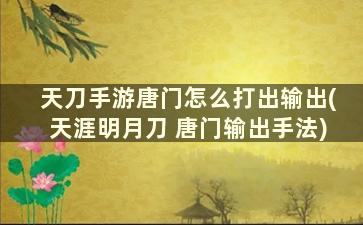 天刀手游唐门怎么打出输出(天涯明月刀 唐门输出手法)